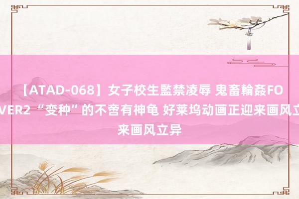 【ATAD-068】女子校生監禁凌辱 鬼畜輪姦FOREVER2 “变种”的不啻有神龟 好莱坞动画正迎来画风立异