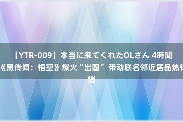 【YTR-009】本当に来てくれたOLさん 4時間 《黑传闻：悟空》爆火“出圈” 带动联名邻近居品热销