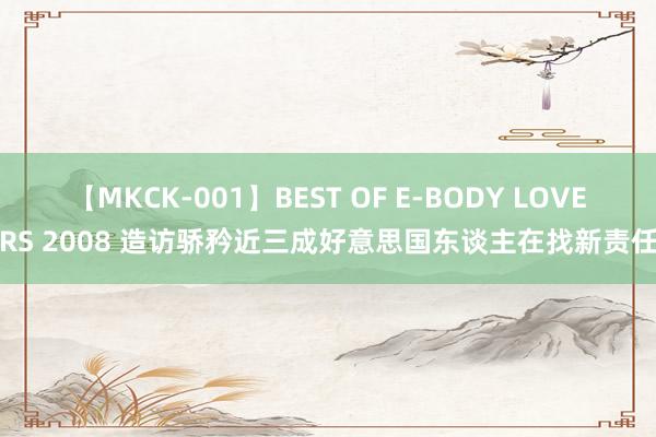 【MKCK-001】BEST OF E-BODY LOVERS 2008 造访骄矜近三成好意思国东谈主在找新责任