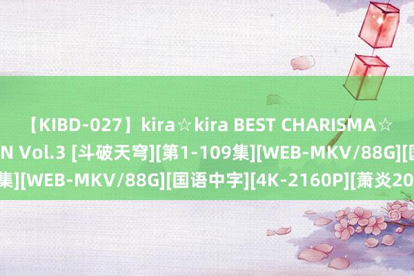 【KIBD-027】kira☆kira BEST CHARISMA☆MODEL☆COLLECTION Vol.3 [斗破天穹][第1-109集][WEB-MKV/88G][国语中字][4K-2160P][萧炎2022]