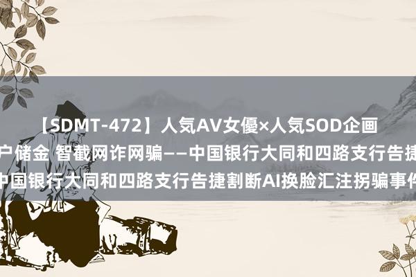 【SDMT-472】人気AV女優×人気SOD企画 女優祭7時間40分 看守储户储金 智截网诈网骗——中国银行大同和四路支行告捷割断AI换脸汇注拐骗事件