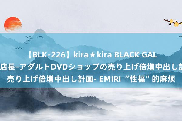 【BLK-226】kira★kira BLACK GAL 黒ギャル露出セクハラ1日店長-アダルトDVDショップの売り上げ倍増中出し計画- EMIRI “性福”的麻烦