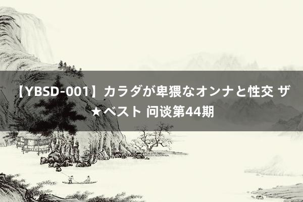 【YBSD-001】カラダが卑猥なオンナと性交 ザ★ベスト 问谈第44期