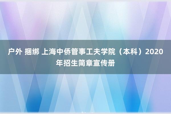 户外 捆绑 上海中侨管事工夫学院（本科）2020年招生简章宣传册