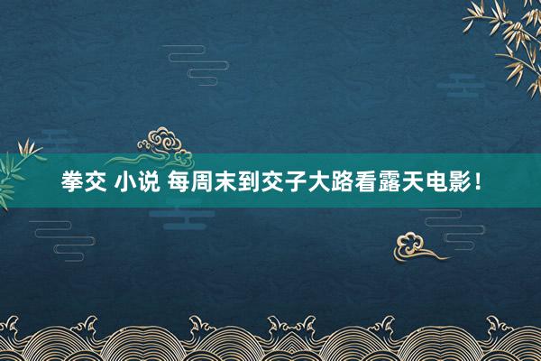 拳交 小说 每周末到交子大路看露天电影！