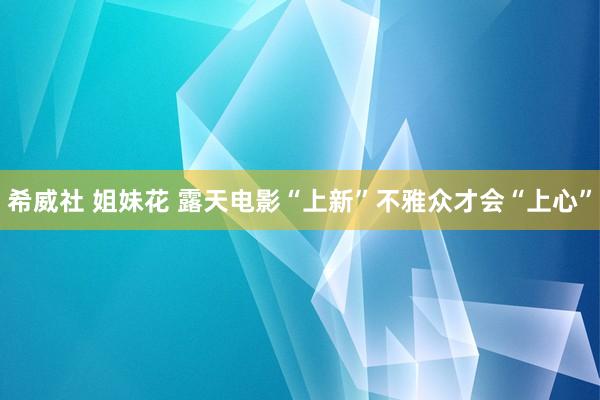 希威社 姐妹花 露天电影“上新”不雅众才会“上心”