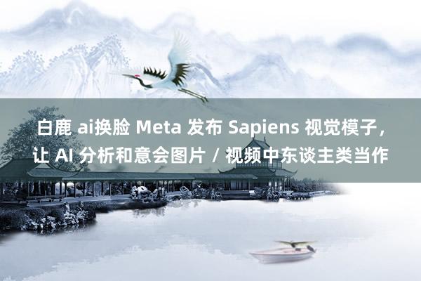 白鹿 ai换脸 Meta 发布 Sapiens 视觉模子，让 AI 分析和意会图片 / 视频中东谈主类当作