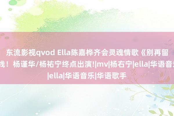 东流影视qvod Ella陈嘉桦齐会灵魂情歌《别再留住》MV上线！杨谨华/杨祐宁终点出演!|mv|杨右宁|ella|华语音乐|华语歌手