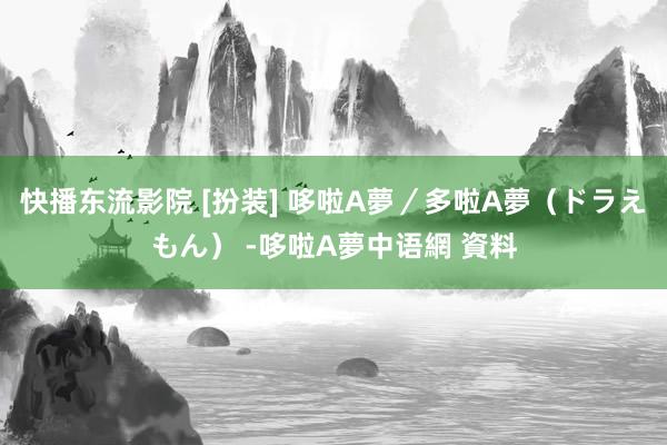 快播东流影院 [扮装] 哆啦A夢／多啦A夢（ドラえもん） -哆啦A夢中语網 資料