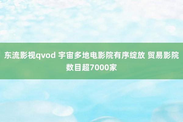 东流影视qvod 宇宙多地电影院有序绽放 贸易影院数目超7000家