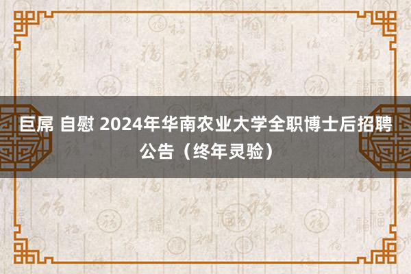 巨屌 自慰 2024年华南农业大学全职博士后招聘公告（终年灵验）