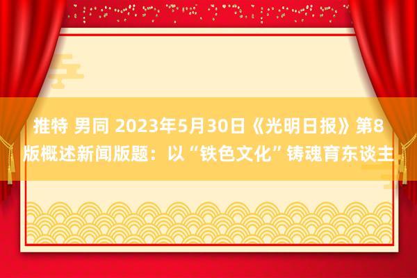 推特 男同 2023年5月30日《光明日报》第8版概述新闻版题：以“铁色文化”铸魂育东谈主