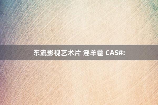 东流影视艺术片 淫羊藿 CAS#: