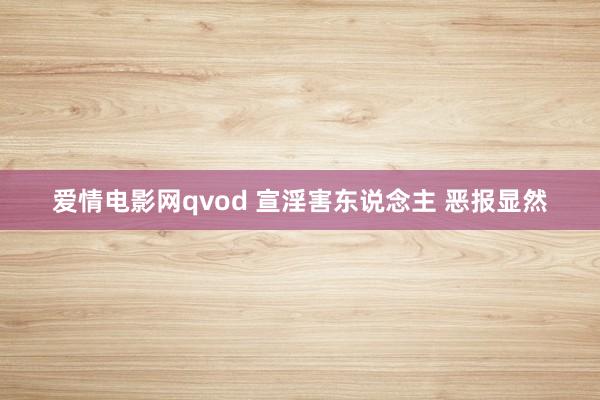 爱情电影网qvod 宣淫害东说念主 恶报显然