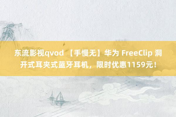 东流影视qvod 【手慢无】华为 FreeClip 洞开式耳夹式蓝牙耳机，限时优惠1159元！