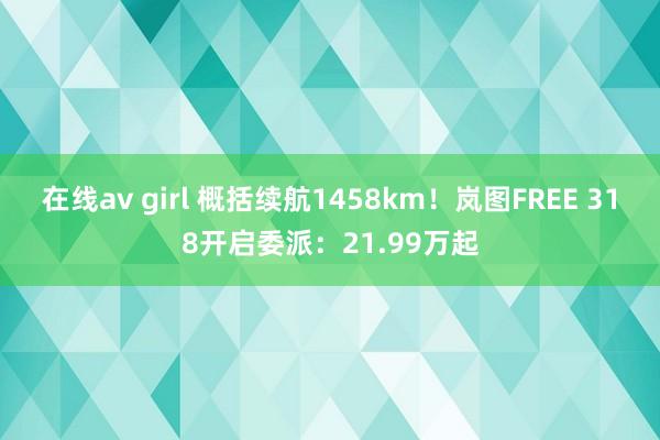 在线av girl 概括续航1458km！岚图FREE 318开启委派：21.99万起