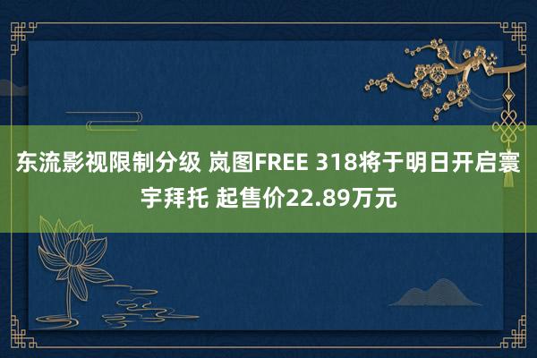 东流影视限制分级 岚图FREE 318将于明日开启寰宇拜托 起售价22.89万元