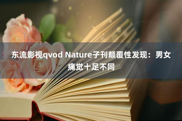 东流影视qvod Nature子刊颠覆性发现：男女痛觉十足不同