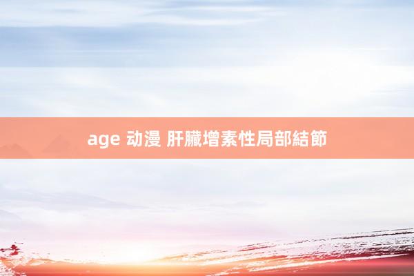 age 动漫 肝臟增素性局部結節