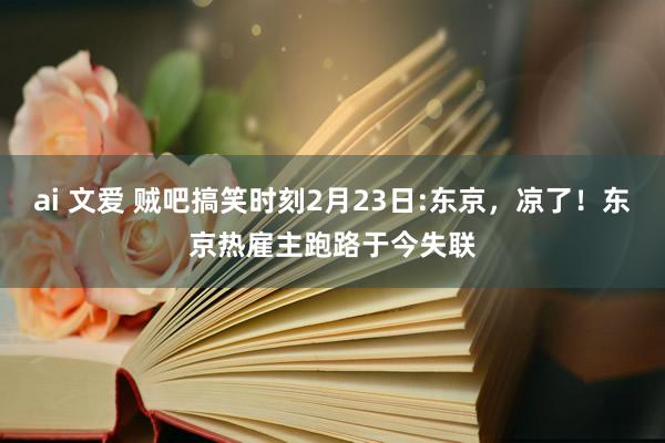 ai 文爱 贼吧搞笑时刻2月23日:东京，凉了！东京热雇主跑路于今失联