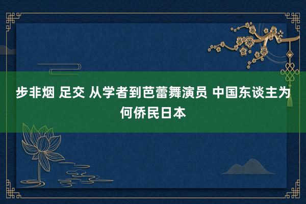 步非烟 足交 从学者到芭蕾舞演员 中国东谈主为何侨民日本