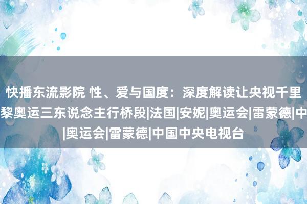 快播东流影院 性、爱与国度：深度解读让央视千里默三分钟的巴黎奥运三东说念主行桥段|法国|安妮|奥运会|雷蒙德|中国中央电视台