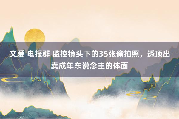 文爱 电报群 监控镜头下的35张偷拍照，透顶出卖成年东说念主的体面