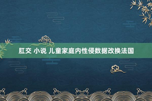 肛交 小说 儿童家庭内性侵数据改换法国