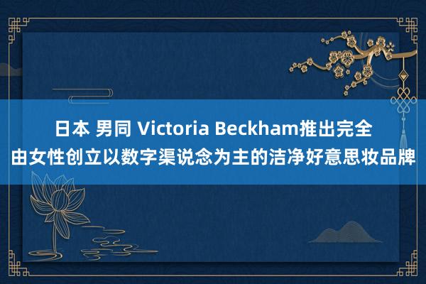 日本 男同 Victoria Beckham推出完全由女性创立以数字渠说念为主的洁净好意思妆品牌