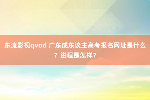 东流影视qvod 广东成东谈主高考报名网址是什么？进程是怎样？