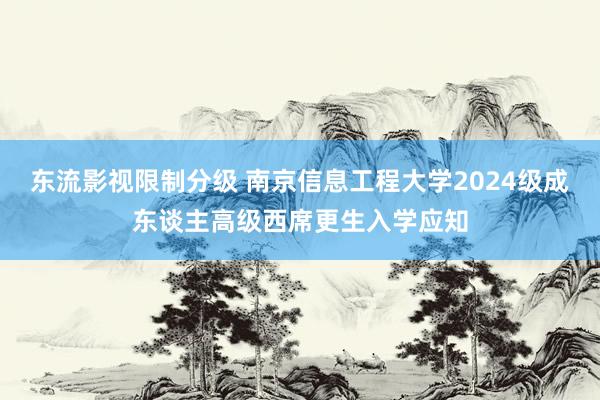 东流影视限制分级 南京信息工程大学2024级成东谈主高级西席更生入学应知