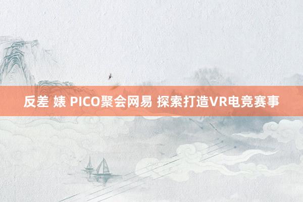 反差 婊 PICO聚会网易 探索打造VR电竞赛事