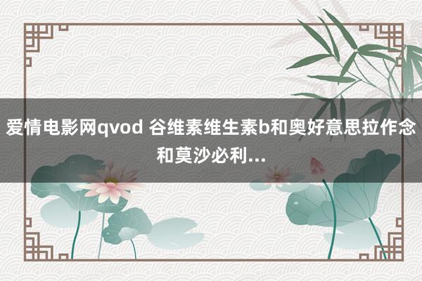 爱情电影网qvod 谷维素维生素b和奥好意思拉作念和莫沙必利...