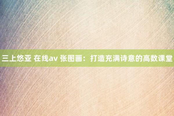 三上悠亚 在线av 张图画：打造充满诗意的高数课堂