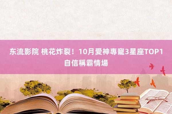 东流影院 桃花炸裂！10月愛神專寵3星座　TOP1自信稱霸情場