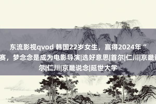 东流影视qvod 韩国22岁女生，赢得2024年“韩国密斯”比赛，梦念念是成为电影导演|选好意思|首尔|仁川|京畿说念|延世大学