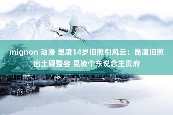 mignon 动漫 昆凌14岁旧照引风云：昆凌旧照出土疑整容 昆凌个东说念主贵府