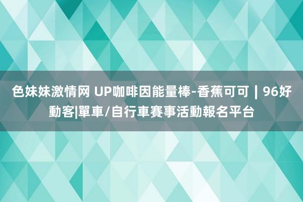 色妹妹激情网 UP咖啡因能量棒-香蕉可可∣96好動客|單車/自行車賽事活動報名平台