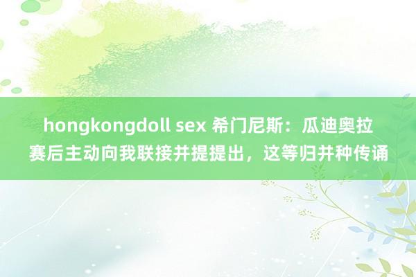 hongkongdoll sex 希门尼斯：瓜迪奥拉赛后主动向我联接并提提出，这等归并种传诵