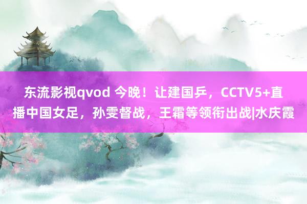 东流影视qvod 今晚！让建国乒，CCTV5+直播中国女足，孙雯督战，王霜等领衔出战|水庆霞