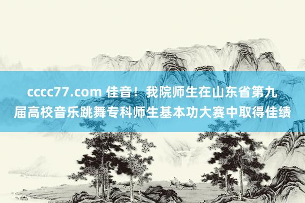 cccc77.com 佳音！我院师生在山东省第九届高校音乐跳舞专科师生基本功大赛中取得佳绩