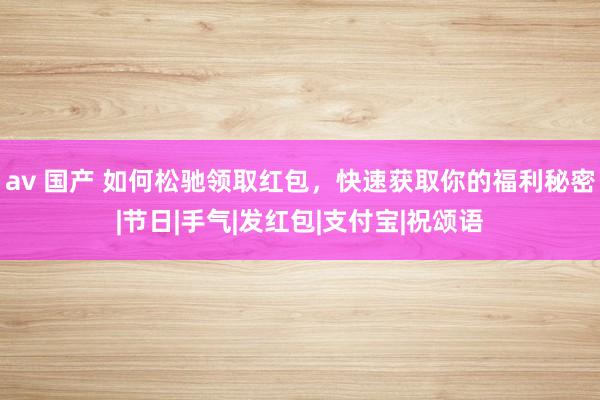 av 国产 如何松驰领取红包，快速获取你的福利秘密|节日|手气|发红包|支付宝|祝颂语