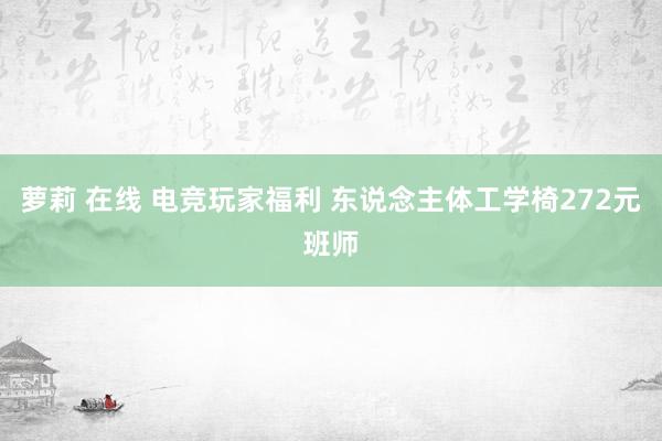 萝莉 在线 电竞玩家福利 东说念主体工学椅272元班师