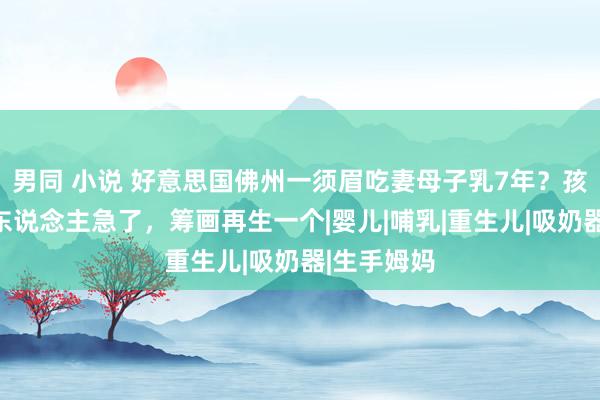 男同 小说 好意思国佛州一须眉吃妻母子乳7年？孩子断奶俩东说念主急了，筹画再生一个|婴儿|哺乳|重生儿|吸奶器|生手姆妈