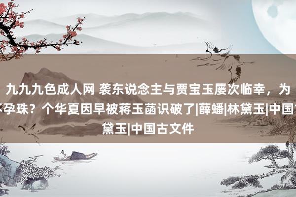 九九九色成人网 袭东说念主与贾宝玉屡次临幸，为什么不孕珠？个华夏因早被蒋玉菡识破了|薛蟠|林黛玉|中国古文件