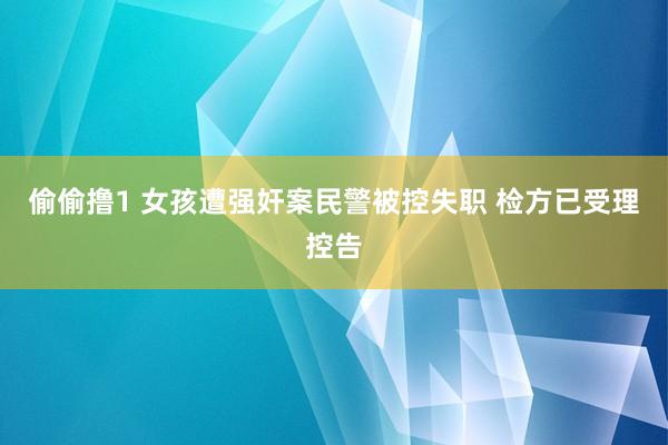 偷偷撸1 女孩遭强奸案民警被控失职 检方已受理控告