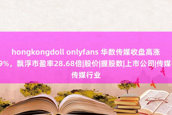 hongkongdoll onlyfans 华数传媒收盘高涨4.09%，飘浮市盈率28.68倍|股价|握股数|上市公司|传媒行业